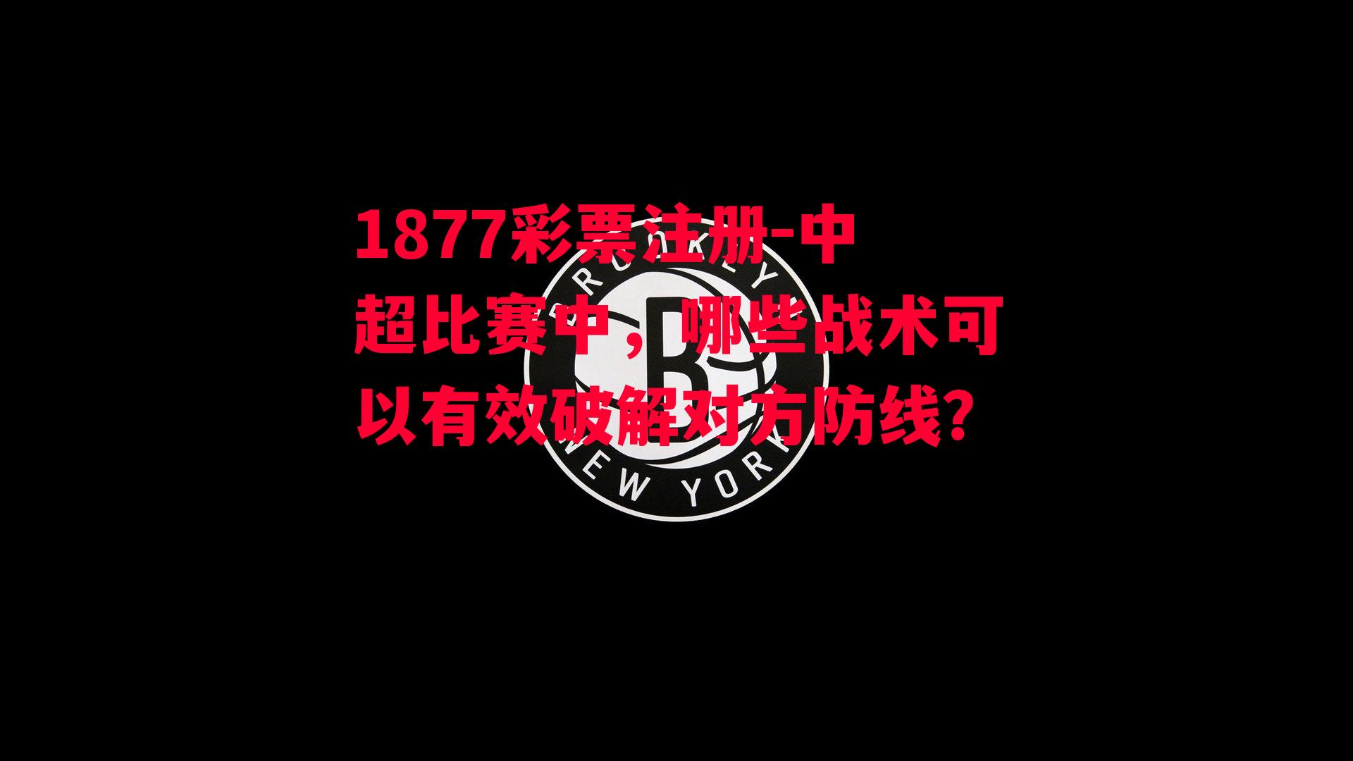 1877彩票注册-中超比赛中，哪些战术可以有效破解对方防线？